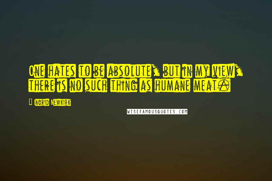 Ingrid Newkirk Quotes: One hates to be absolute, but in my view, there is no such thing as humane meat.