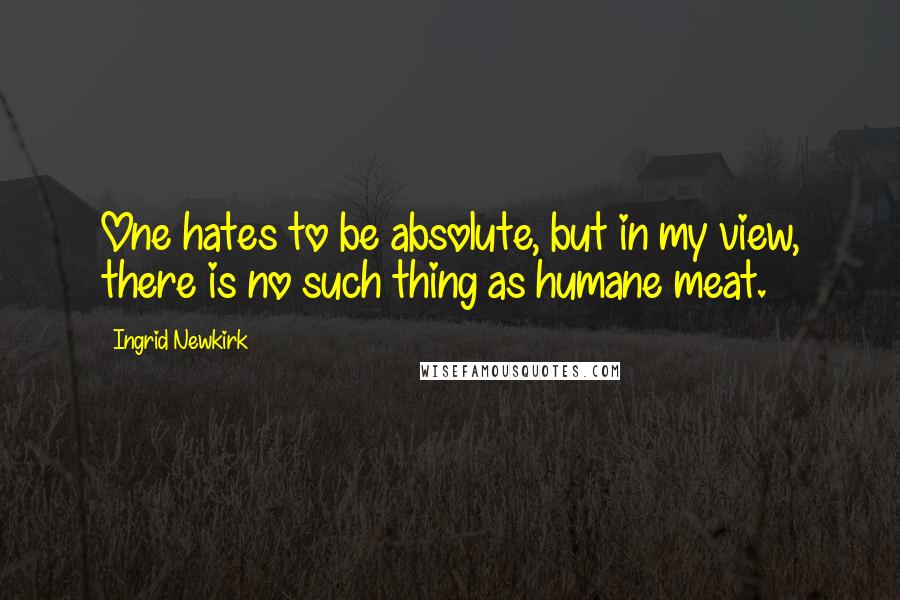 Ingrid Newkirk Quotes: One hates to be absolute, but in my view, there is no such thing as humane meat.