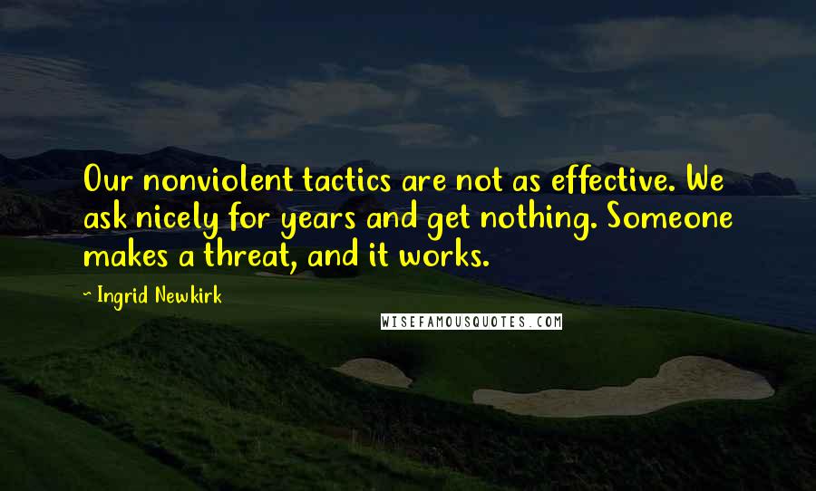 Ingrid Newkirk Quotes: Our nonviolent tactics are not as effective. We ask nicely for years and get nothing. Someone makes a threat, and it works.
