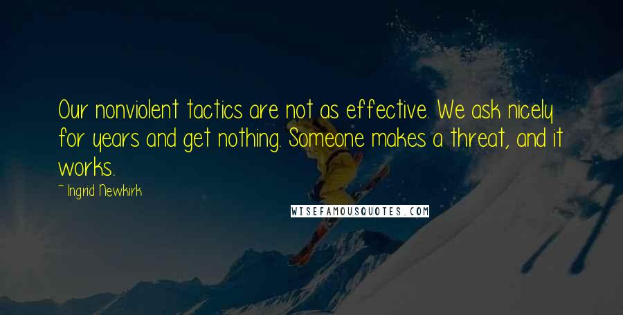 Ingrid Newkirk Quotes: Our nonviolent tactics are not as effective. We ask nicely for years and get nothing. Someone makes a threat, and it works.