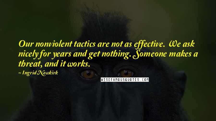Ingrid Newkirk Quotes: Our nonviolent tactics are not as effective. We ask nicely for years and get nothing. Someone makes a threat, and it works.