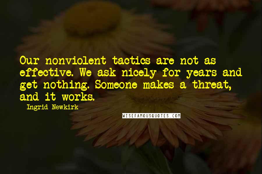 Ingrid Newkirk Quotes: Our nonviolent tactics are not as effective. We ask nicely for years and get nothing. Someone makes a threat, and it works.