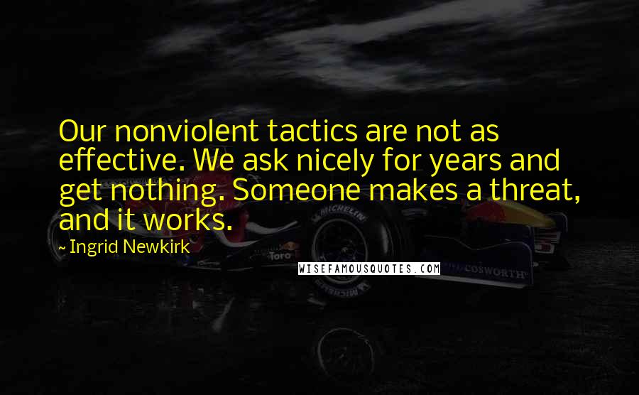 Ingrid Newkirk Quotes: Our nonviolent tactics are not as effective. We ask nicely for years and get nothing. Someone makes a threat, and it works.