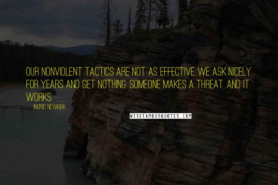 Ingrid Newkirk Quotes: Our nonviolent tactics are not as effective. We ask nicely for years and get nothing. Someone makes a threat, and it works.