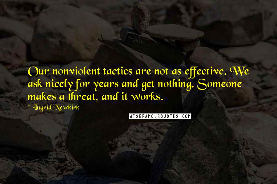 Ingrid Newkirk Quotes: Our nonviolent tactics are not as effective. We ask nicely for years and get nothing. Someone makes a threat, and it works.
