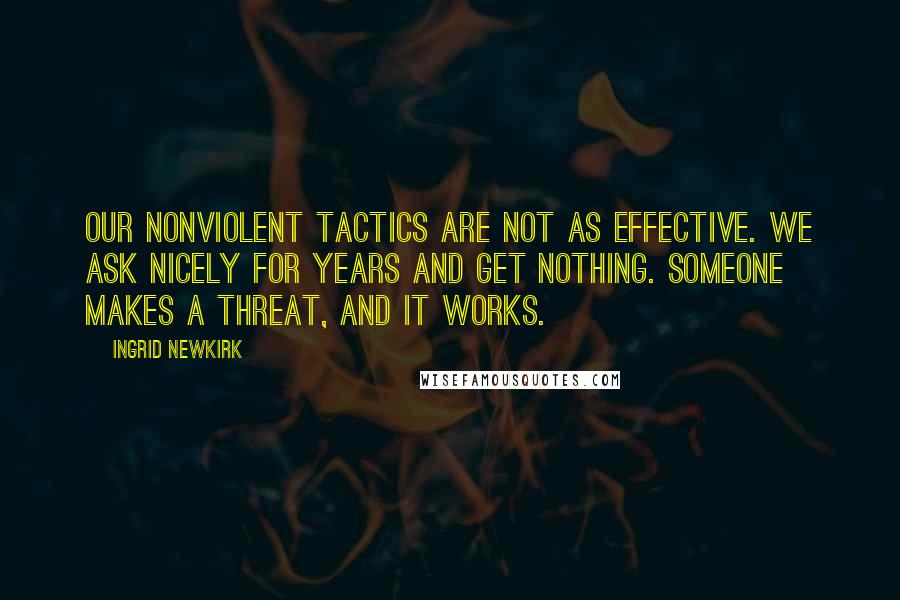 Ingrid Newkirk Quotes: Our nonviolent tactics are not as effective. We ask nicely for years and get nothing. Someone makes a threat, and it works.