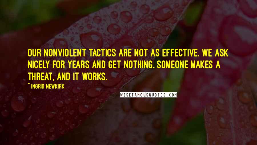 Ingrid Newkirk Quotes: Our nonviolent tactics are not as effective. We ask nicely for years and get nothing. Someone makes a threat, and it works.