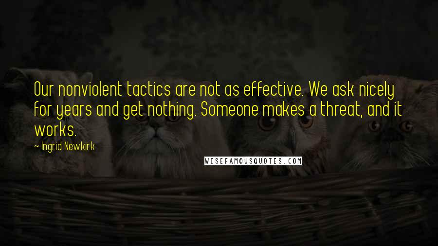 Ingrid Newkirk Quotes: Our nonviolent tactics are not as effective. We ask nicely for years and get nothing. Someone makes a threat, and it works.