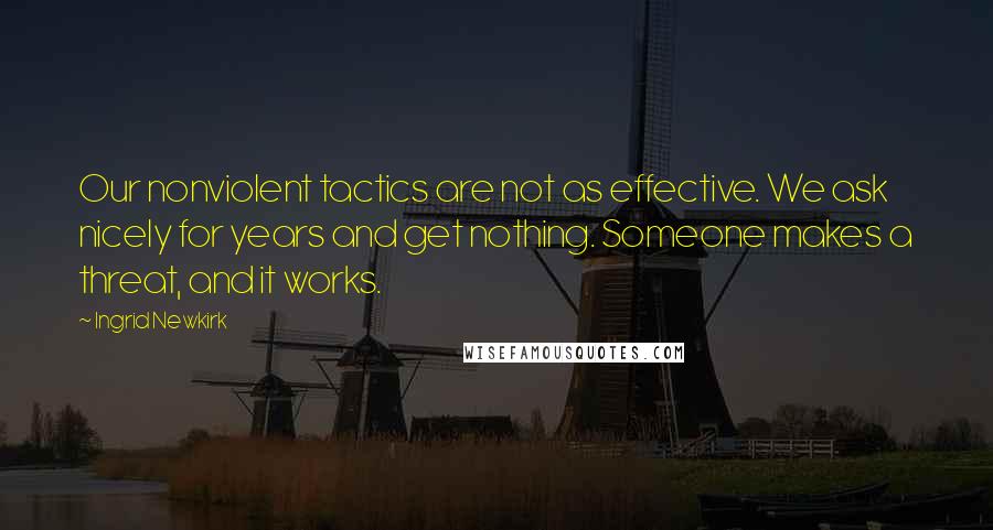 Ingrid Newkirk Quotes: Our nonviolent tactics are not as effective. We ask nicely for years and get nothing. Someone makes a threat, and it works.