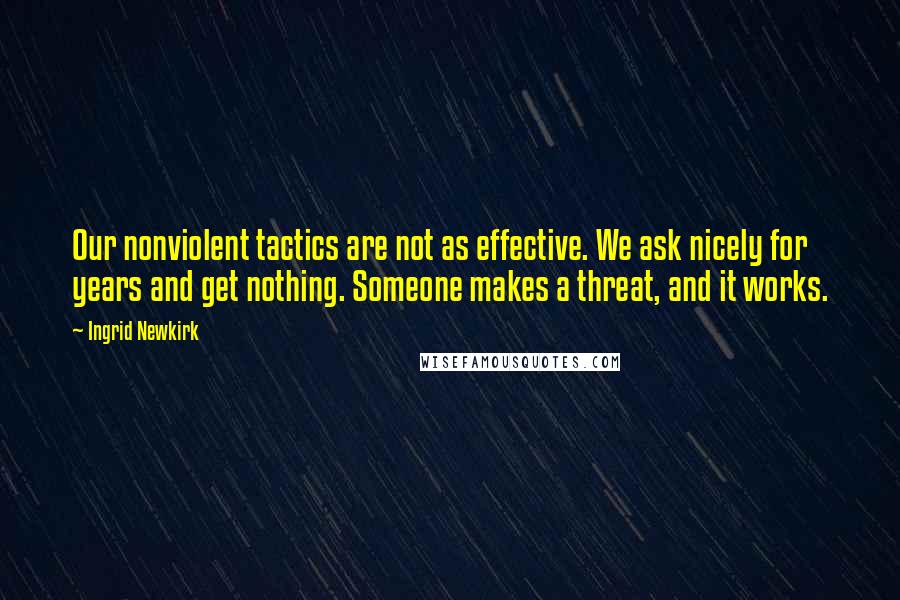 Ingrid Newkirk Quotes: Our nonviolent tactics are not as effective. We ask nicely for years and get nothing. Someone makes a threat, and it works.