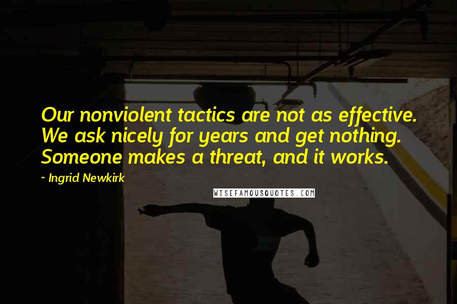 Ingrid Newkirk Quotes: Our nonviolent tactics are not as effective. We ask nicely for years and get nothing. Someone makes a threat, and it works.