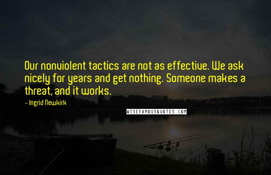 Ingrid Newkirk Quotes: Our nonviolent tactics are not as effective. We ask nicely for years and get nothing. Someone makes a threat, and it works.