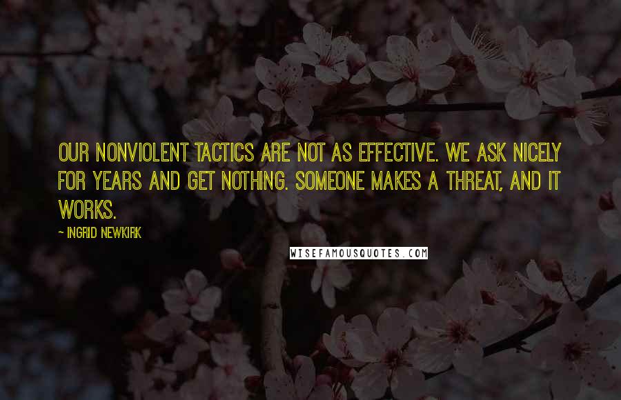 Ingrid Newkirk Quotes: Our nonviolent tactics are not as effective. We ask nicely for years and get nothing. Someone makes a threat, and it works.