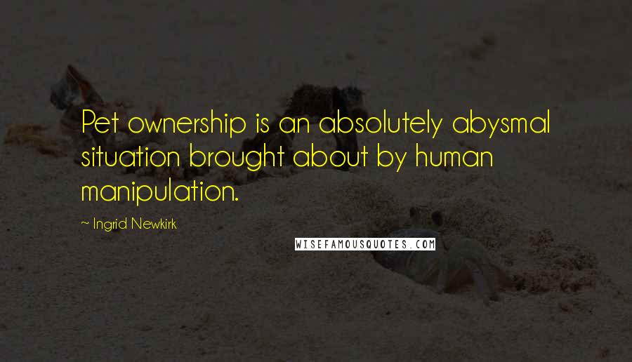 Ingrid Newkirk Quotes: Pet ownership is an absolutely abysmal situation brought about by human manipulation.