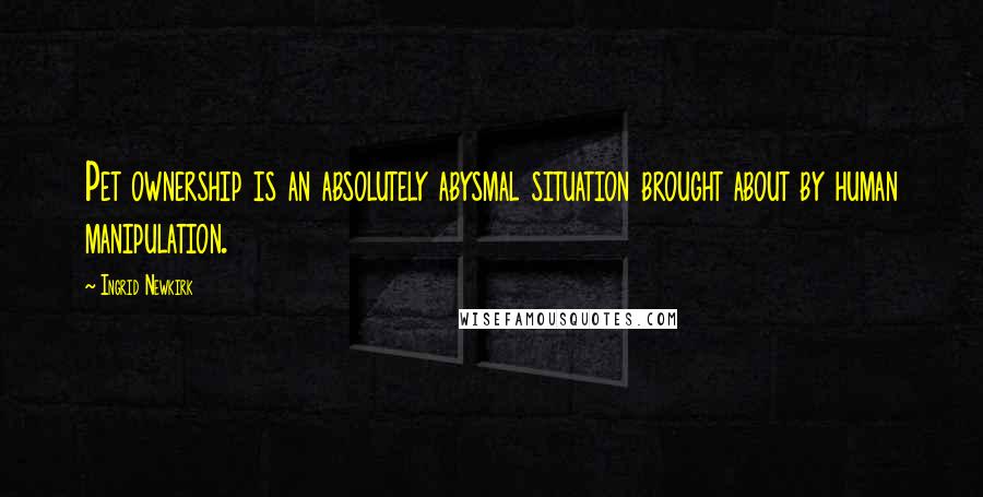 Ingrid Newkirk Quotes: Pet ownership is an absolutely abysmal situation brought about by human manipulation.