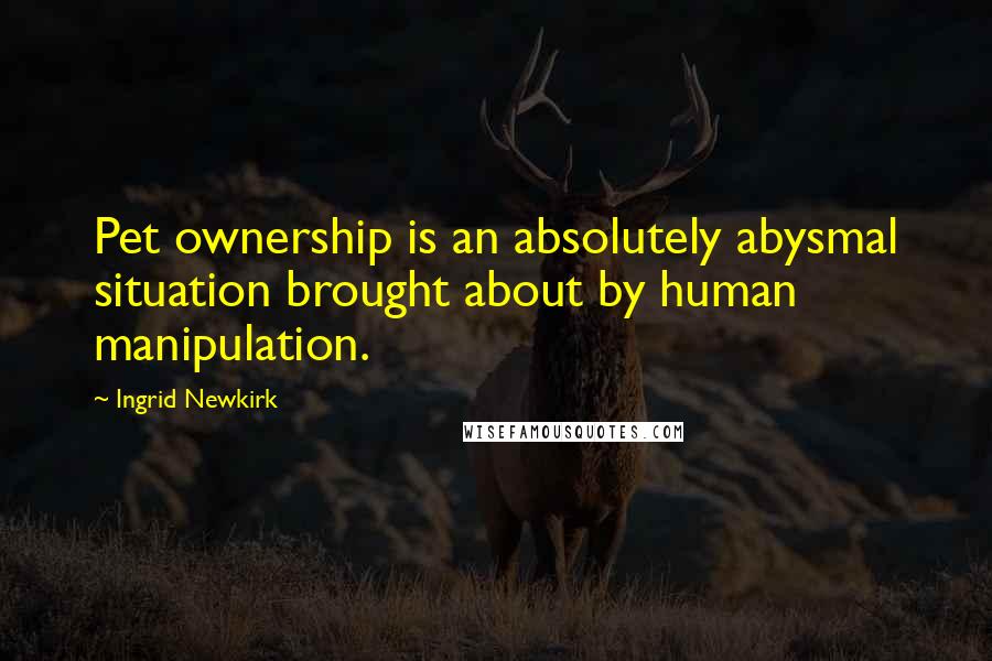 Ingrid Newkirk Quotes: Pet ownership is an absolutely abysmal situation brought about by human manipulation.