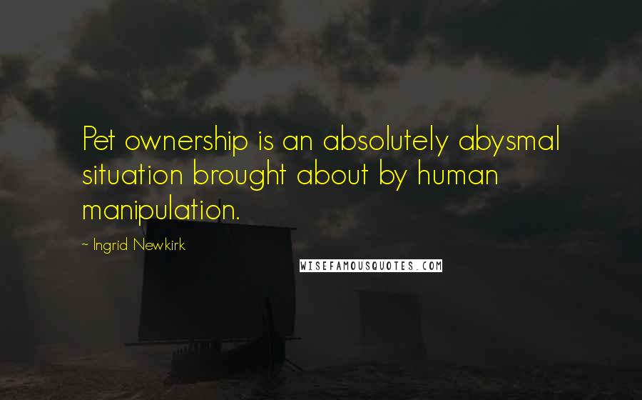 Ingrid Newkirk Quotes: Pet ownership is an absolutely abysmal situation brought about by human manipulation.