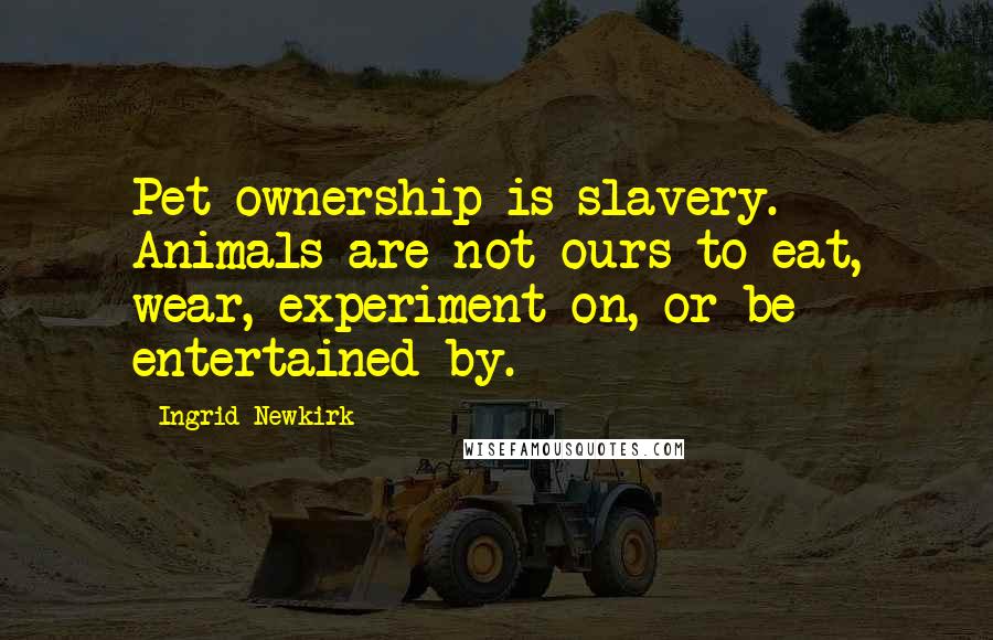 Ingrid Newkirk Quotes: Pet ownership is slavery. Animals are not ours to eat, wear, experiment on, or be entertained by.