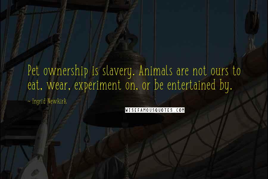 Ingrid Newkirk Quotes: Pet ownership is slavery. Animals are not ours to eat, wear, experiment on, or be entertained by.