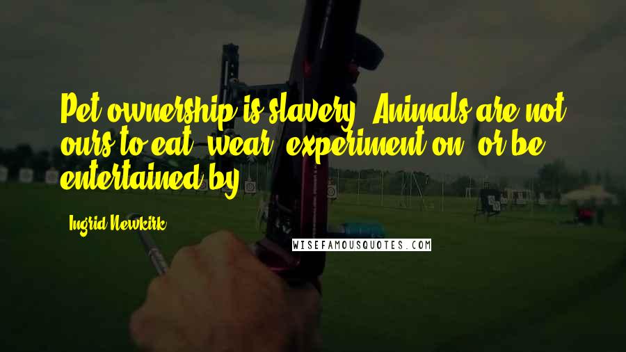 Ingrid Newkirk Quotes: Pet ownership is slavery. Animals are not ours to eat, wear, experiment on, or be entertained by.