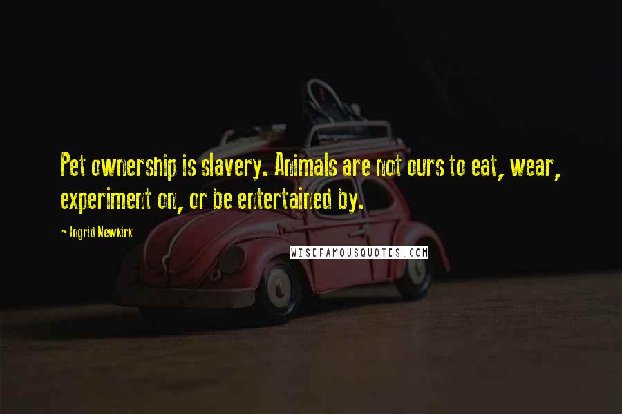 Ingrid Newkirk Quotes: Pet ownership is slavery. Animals are not ours to eat, wear, experiment on, or be entertained by.