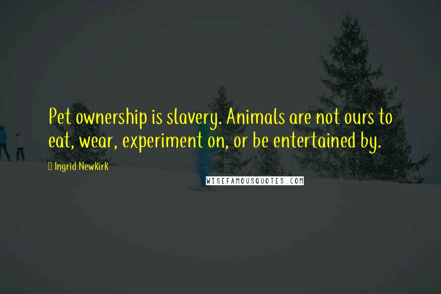 Ingrid Newkirk Quotes: Pet ownership is slavery. Animals are not ours to eat, wear, experiment on, or be entertained by.