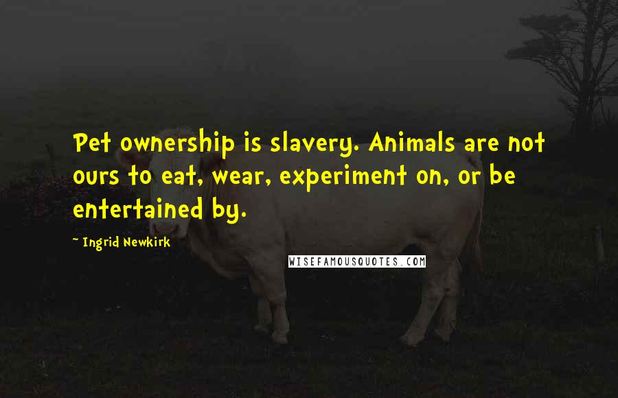 Ingrid Newkirk Quotes: Pet ownership is slavery. Animals are not ours to eat, wear, experiment on, or be entertained by.