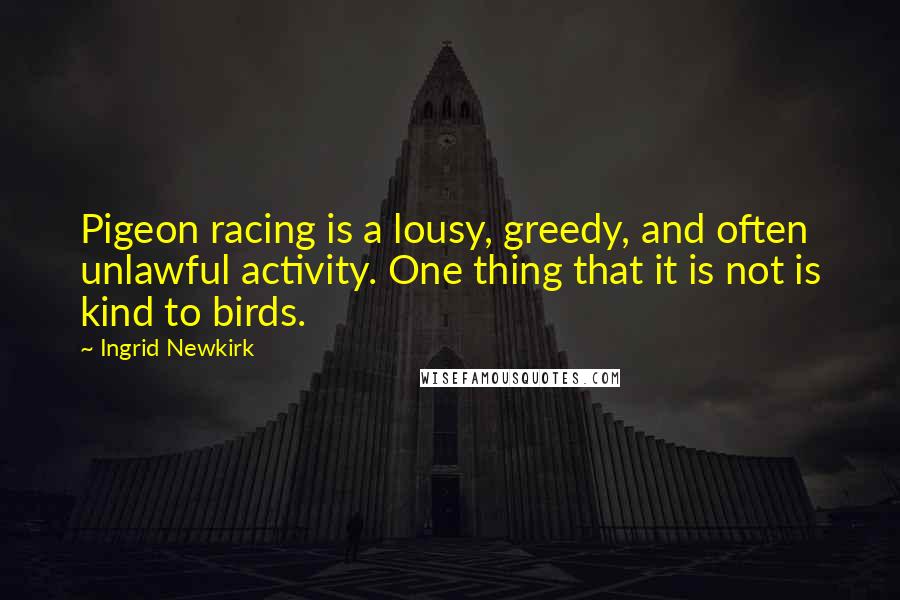 Ingrid Newkirk Quotes: Pigeon racing is a lousy, greedy, and often unlawful activity. One thing that it is not is kind to birds.