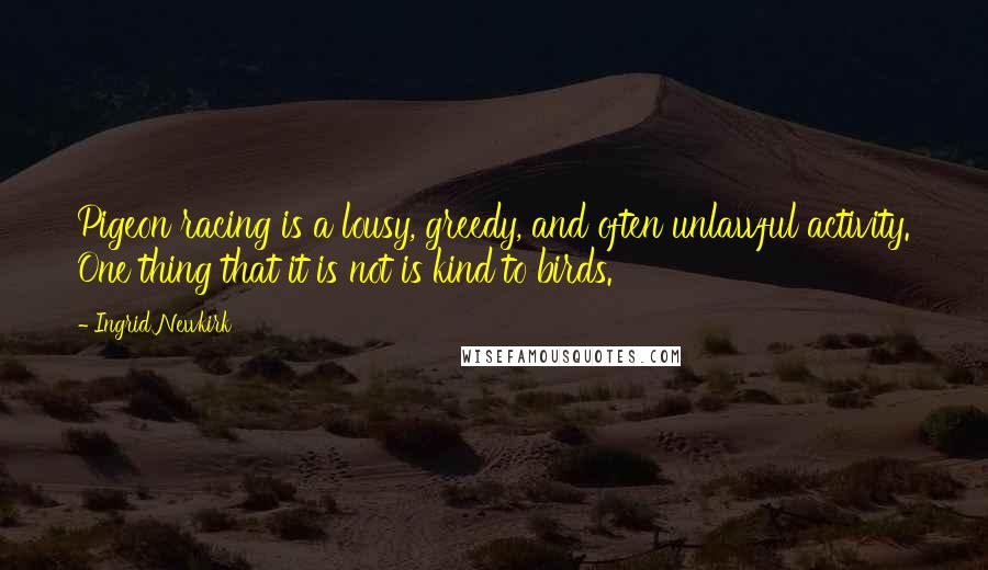 Ingrid Newkirk Quotes: Pigeon racing is a lousy, greedy, and often unlawful activity. One thing that it is not is kind to birds.