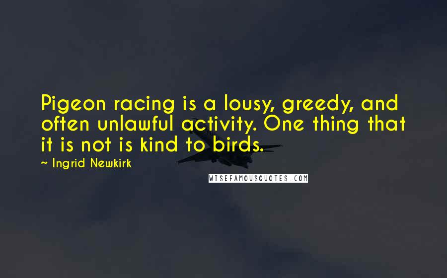 Ingrid Newkirk Quotes: Pigeon racing is a lousy, greedy, and often unlawful activity. One thing that it is not is kind to birds.