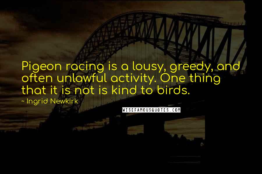 Ingrid Newkirk Quotes: Pigeon racing is a lousy, greedy, and often unlawful activity. One thing that it is not is kind to birds.