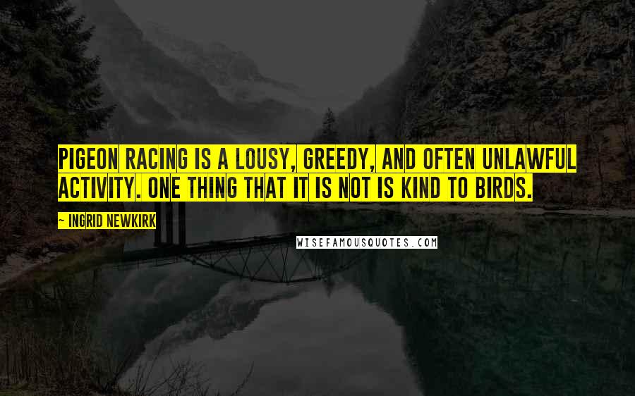 Ingrid Newkirk Quotes: Pigeon racing is a lousy, greedy, and often unlawful activity. One thing that it is not is kind to birds.