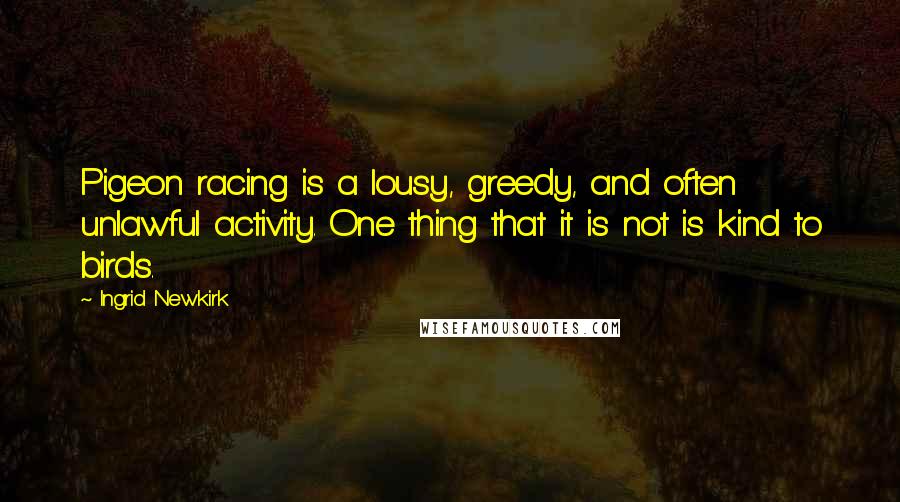 Ingrid Newkirk Quotes: Pigeon racing is a lousy, greedy, and often unlawful activity. One thing that it is not is kind to birds.