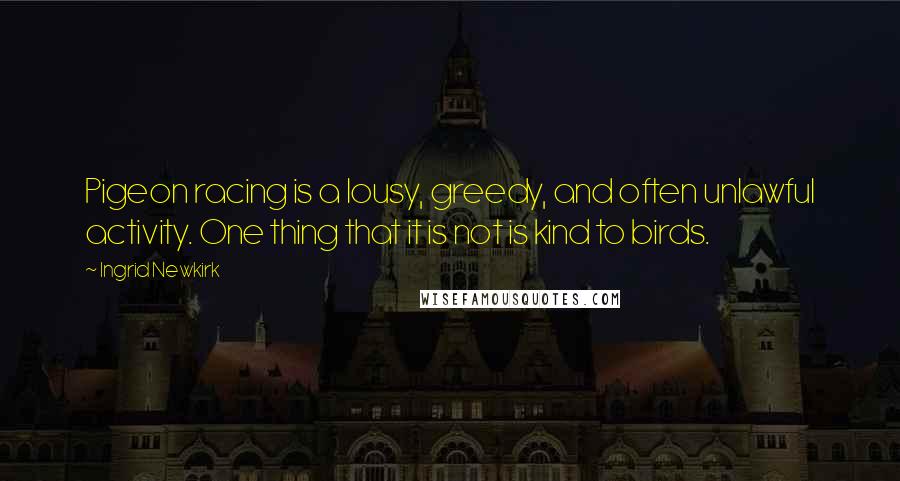 Ingrid Newkirk Quotes: Pigeon racing is a lousy, greedy, and often unlawful activity. One thing that it is not is kind to birds.