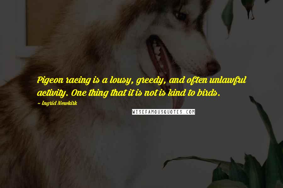 Ingrid Newkirk Quotes: Pigeon racing is a lousy, greedy, and often unlawful activity. One thing that it is not is kind to birds.