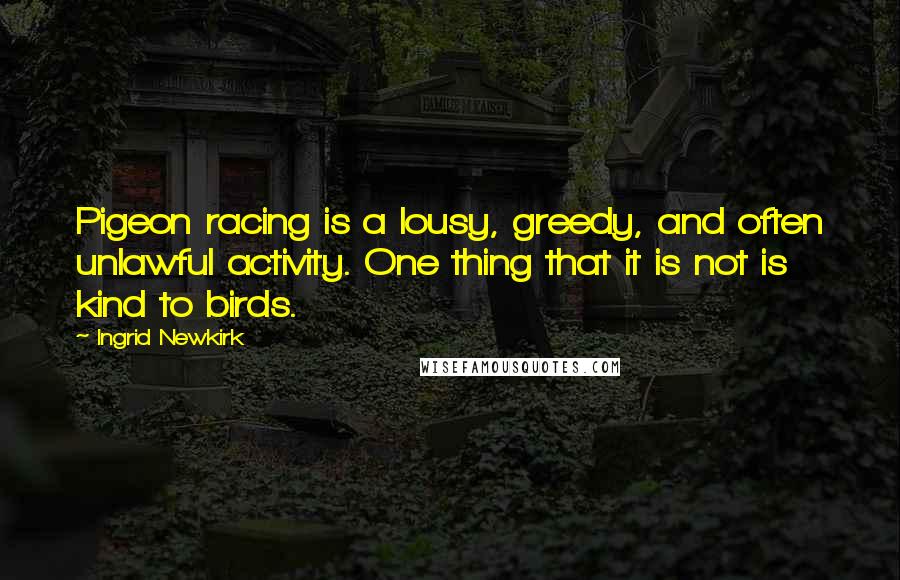 Ingrid Newkirk Quotes: Pigeon racing is a lousy, greedy, and often unlawful activity. One thing that it is not is kind to birds.
