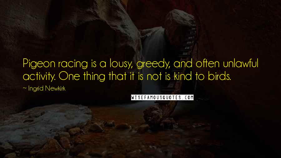 Ingrid Newkirk Quotes: Pigeon racing is a lousy, greedy, and often unlawful activity. One thing that it is not is kind to birds.