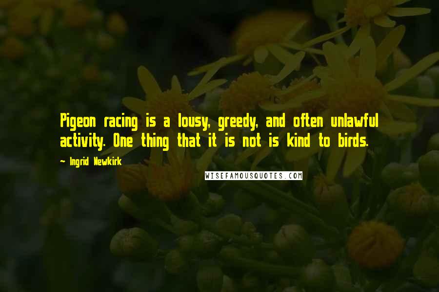 Ingrid Newkirk Quotes: Pigeon racing is a lousy, greedy, and often unlawful activity. One thing that it is not is kind to birds.