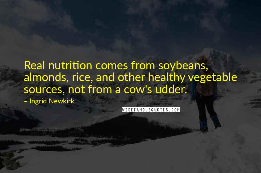 Ingrid Newkirk Quotes: Real nutrition comes from soybeans, almonds, rice, and other healthy vegetable sources, not from a cow's udder.