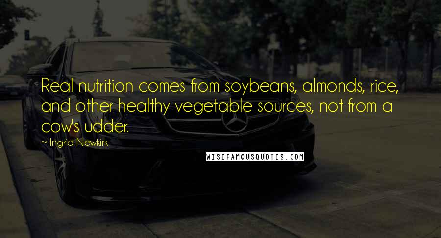 Ingrid Newkirk Quotes: Real nutrition comes from soybeans, almonds, rice, and other healthy vegetable sources, not from a cow's udder.