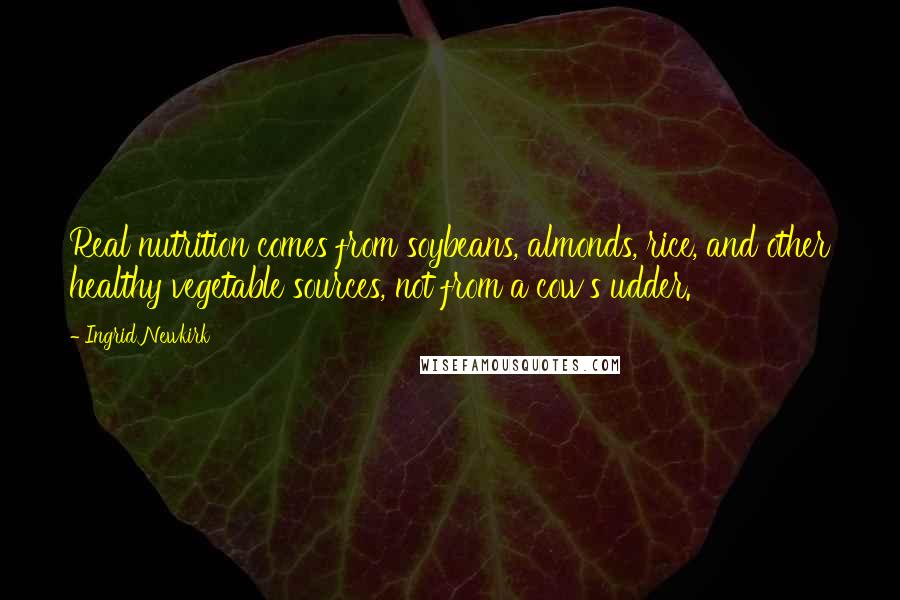 Ingrid Newkirk Quotes: Real nutrition comes from soybeans, almonds, rice, and other healthy vegetable sources, not from a cow's udder.