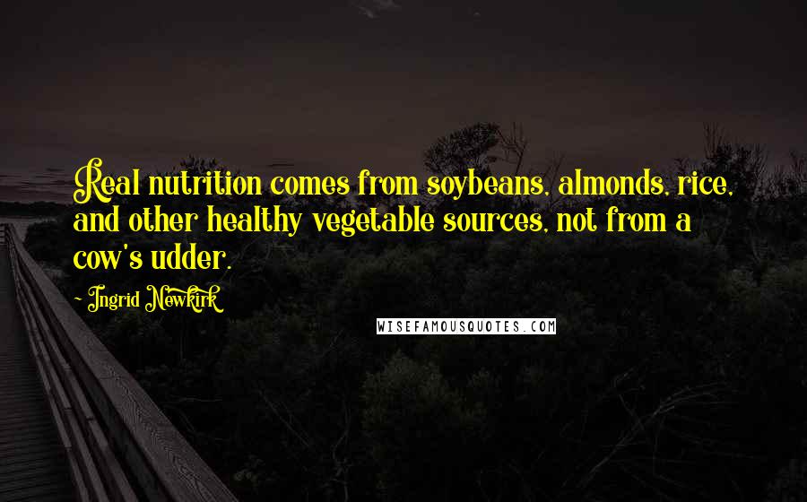 Ingrid Newkirk Quotes: Real nutrition comes from soybeans, almonds, rice, and other healthy vegetable sources, not from a cow's udder.