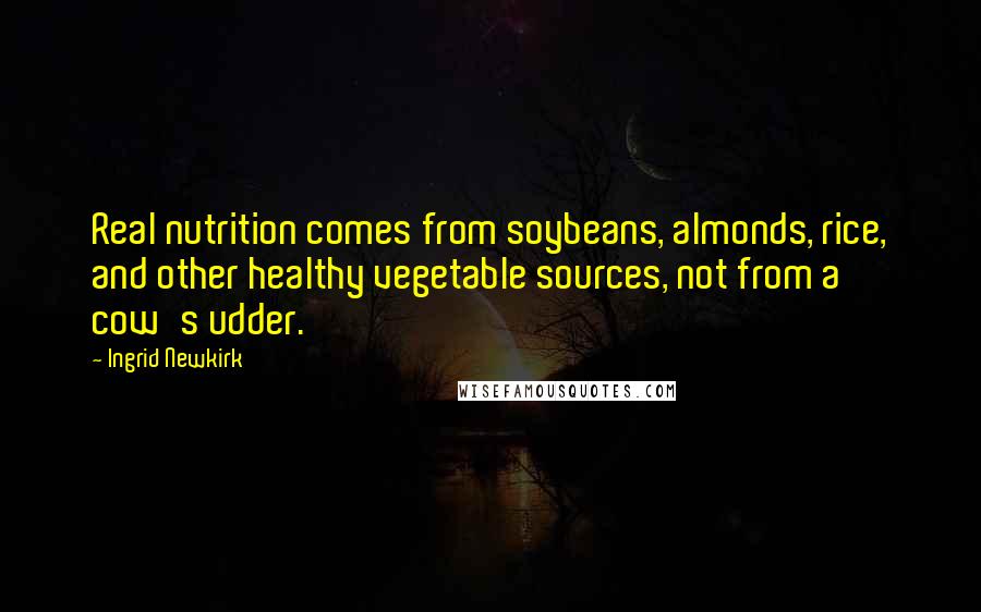 Ingrid Newkirk Quotes: Real nutrition comes from soybeans, almonds, rice, and other healthy vegetable sources, not from a cow's udder.