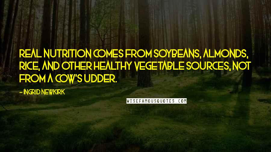 Ingrid Newkirk Quotes: Real nutrition comes from soybeans, almonds, rice, and other healthy vegetable sources, not from a cow's udder.