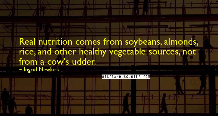 Ingrid Newkirk Quotes: Real nutrition comes from soybeans, almonds, rice, and other healthy vegetable sources, not from a cow's udder.