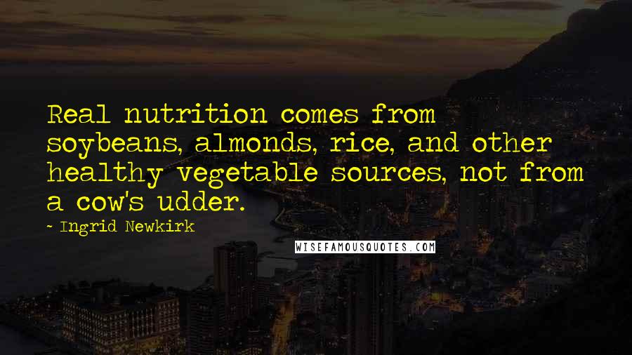 Ingrid Newkirk Quotes: Real nutrition comes from soybeans, almonds, rice, and other healthy vegetable sources, not from a cow's udder.