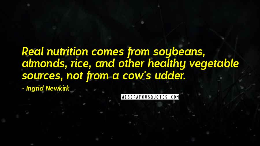 Ingrid Newkirk Quotes: Real nutrition comes from soybeans, almonds, rice, and other healthy vegetable sources, not from a cow's udder.