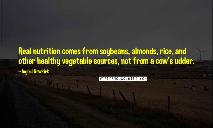 Ingrid Newkirk Quotes: Real nutrition comes from soybeans, almonds, rice, and other healthy vegetable sources, not from a cow's udder.