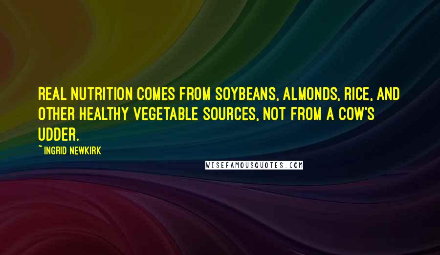 Ingrid Newkirk Quotes: Real nutrition comes from soybeans, almonds, rice, and other healthy vegetable sources, not from a cow's udder.