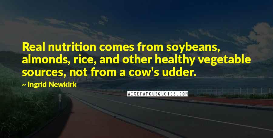 Ingrid Newkirk Quotes: Real nutrition comes from soybeans, almonds, rice, and other healthy vegetable sources, not from a cow's udder.